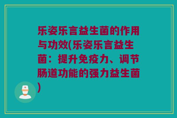 乐姿乐言益生菌的作用与功效(乐姿乐言益生菌：提升免疫力、调节肠道功能的强力益生菌)