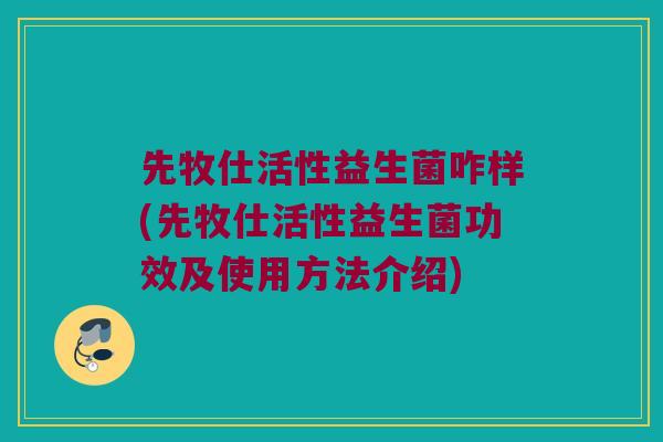先牧仕活性益生菌咋样(先牧仕活性益生菌功效及使用方法介绍)