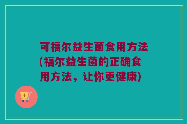 可福尔益生菌食用方法(福尔益生菌的正确食用方法，让你更健康)