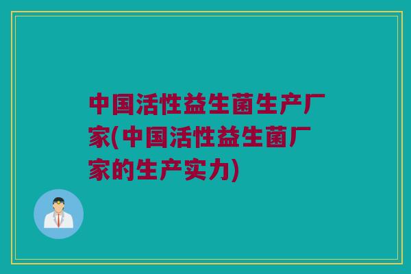 中国活性益生菌生产厂家(中国活性益生菌厂家的生产实力)