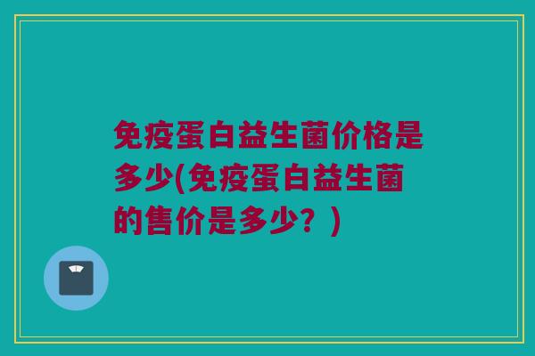 免疫蛋白益生菌价格是多少(免疫蛋白益生菌的售价是多少？)