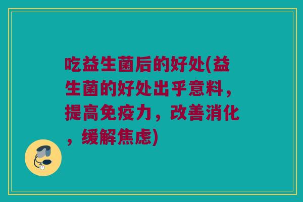 吃益生菌后的好处(益生菌的好处出乎意料，提高免疫力，改善消化，缓解焦虑)