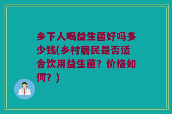 乡下人喝益生菌好吗多少钱(乡村居民是否适合饮用益生菌？价格如何？)