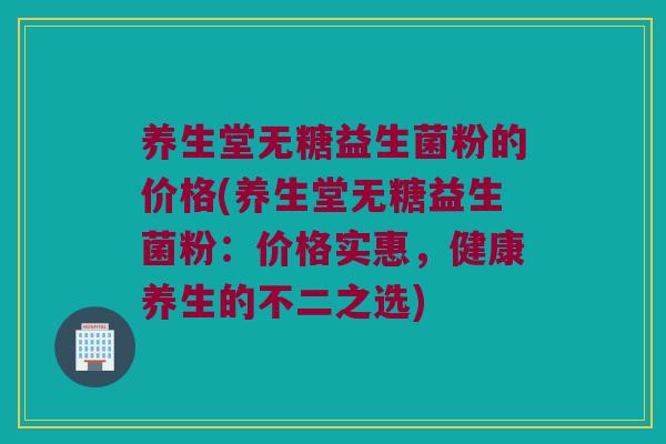 养生堂无糖益生菌粉的价格(养生堂无糖益生菌粉：价格实惠，健康养生的不二之选)
