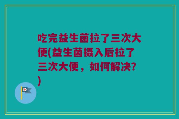 吃完益生菌拉了三次大便(益生菌摄入后拉了三次大便，如何解决？)