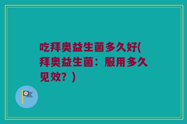 吃拜奥益生菌多久好(拜奥益生菌：服用多久见效？)