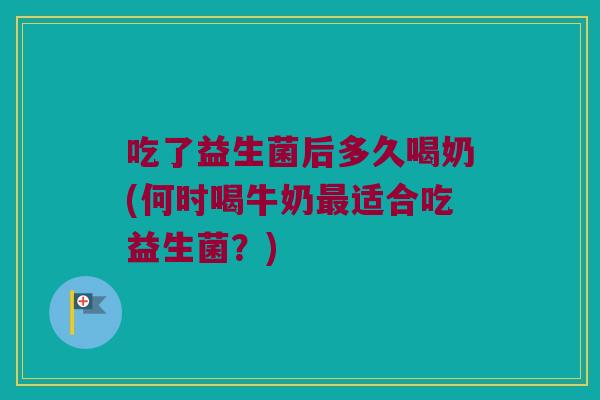 吃了益生菌后多久喝奶(何时喝牛奶最适合吃益生菌？)