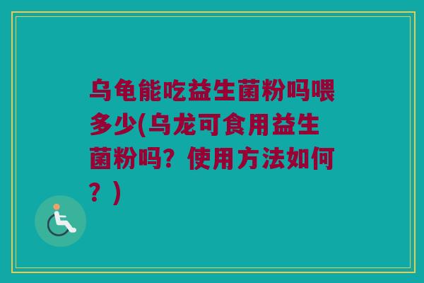 乌龟能吃益生菌粉吗喂多少(乌龙可食用益生菌粉吗？使用方法如何？)