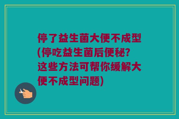 停了益生菌大便不成型(停吃益生菌后便秘？这些方法可帮你缓解大便不成型问题)