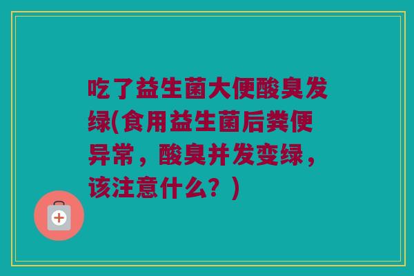 吃了益生菌大便酸臭发绿(食用益生菌后粪便异常,酸臭并发变绿,该注意什么?) 吃了益生菌大便酸臭发绿(食用益生菌后粪便异常,酸臭并发变绿,该注意什么?)
