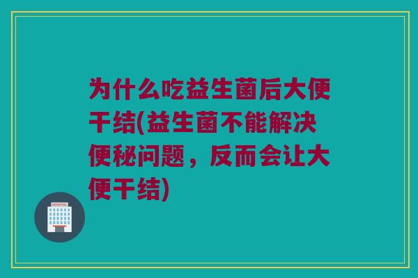 为什么吃益生菌后大便干结(益生菌不能解决便秘问题，反而会让大便干结)