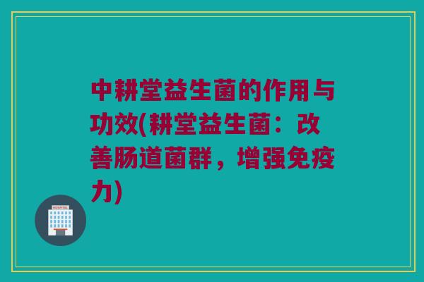 中耕堂益生菌的作用与功效(耕堂益生菌：改善肠道菌群，增强免疫力)