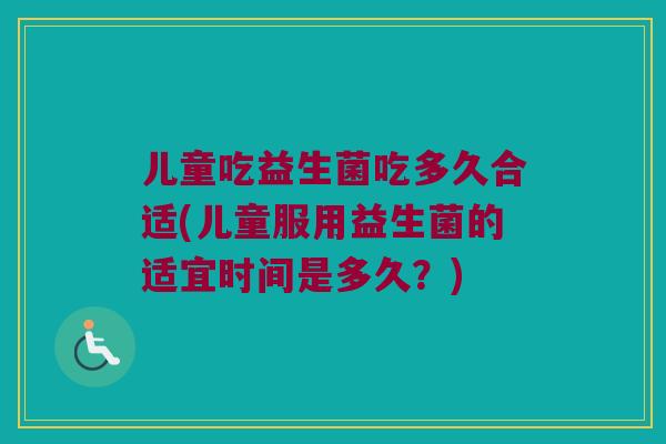 儿童吃益生菌吃多久合适(儿童服用益生菌的适宜时间是多久？)