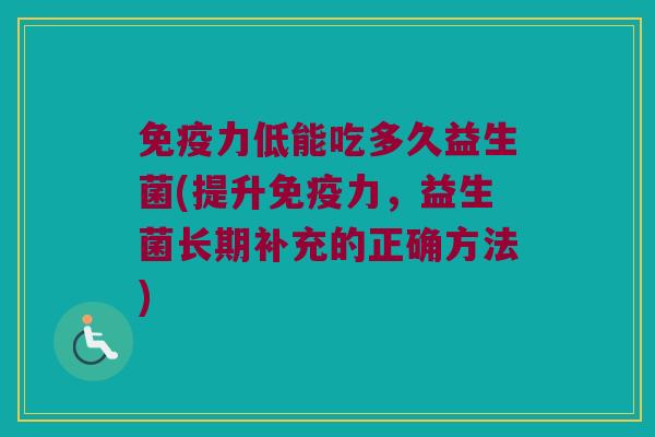 免疫力低能吃多久益生菌(提升免疫力，益生菌长期补充的正确方法)