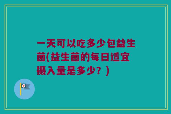 一天可以吃多少包益生菌(益生菌的每日适宜摄入量是多少？)