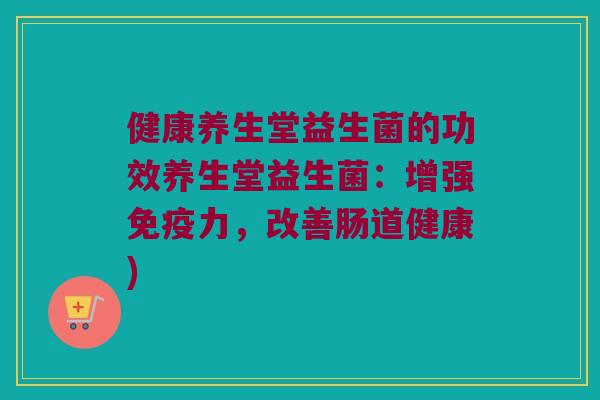 健康养生堂益生菌的功效养生堂益生菌：增强力，改善肠道健康)