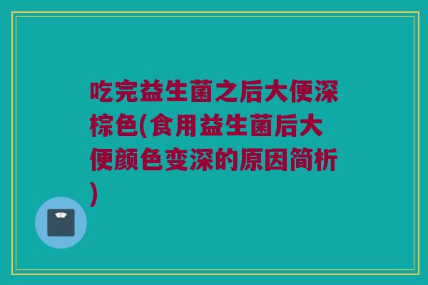 吃完益生菌之后大便深棕色(食用益生菌后大便颜色变深的原因简析)