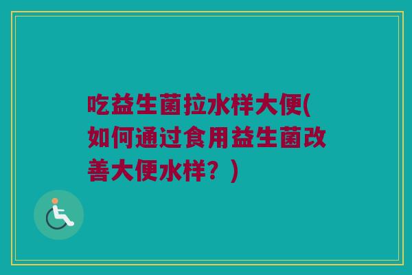 吃益生菌拉水样大便(如何通过食用益生菌改善大便水样？)