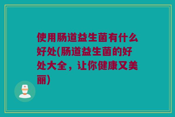 使用肠道益生菌有什么好处(肠道益生菌的好处大全，让你健康又美丽)