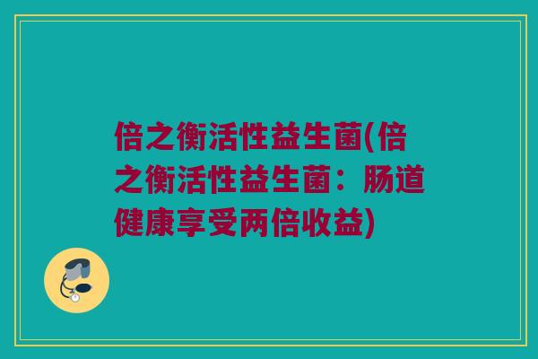 倍之衡活性益生菌(倍之衡活性益生菌：肠道健康享受两倍收益)