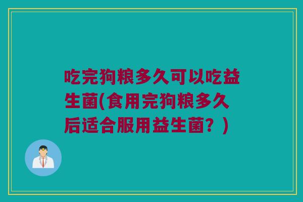 吃完狗粮多久可以吃益生菌(食用完狗粮多久后适合服用益生菌？)