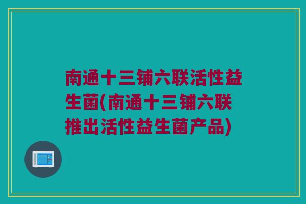 南通十三铺六联活性益生菌(南通十三铺六联推出活性益生菌产品)