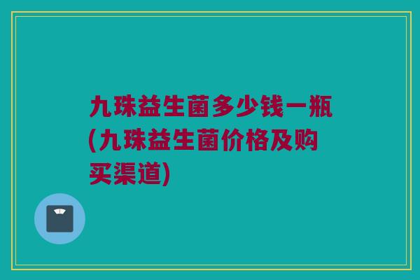 九珠益生菌多少钱一瓶(九珠益生菌价格及购买渠道)
