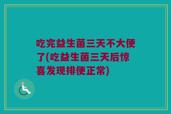 吃完益生菌三天不大便了(吃益生菌三天后惊喜发现排便正常)
