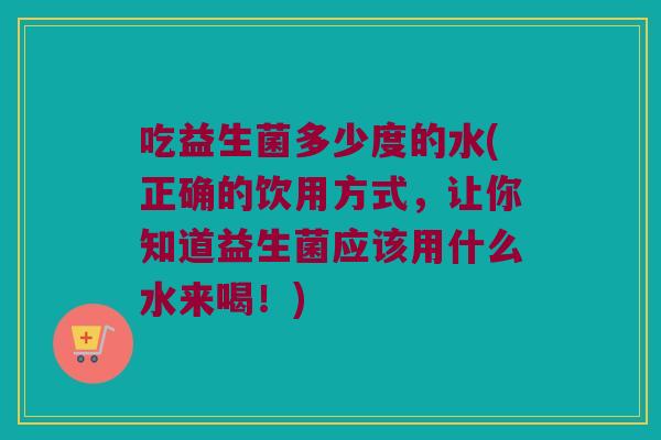 吃益生菌多少度的水(正确的饮用方式，让你知道益生菌应该用什么水来喝！)