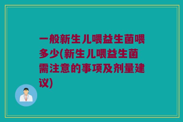 一般新生儿喂益生菌喂多少(新生儿喂益生菌需注意的事项及剂量建议)