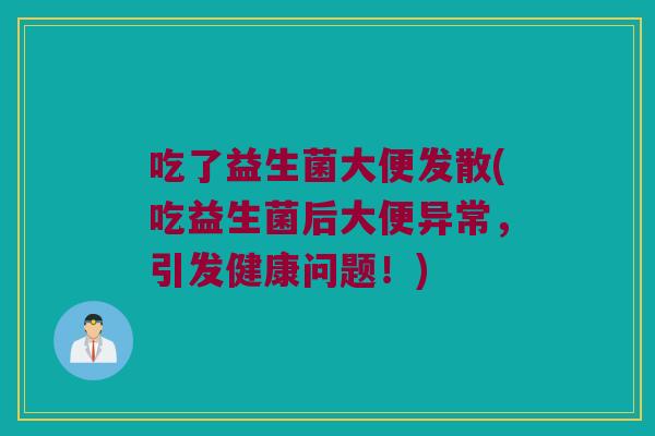 吃了益生菌大便发散(吃益生菌后大便异常，引发健康问题！)