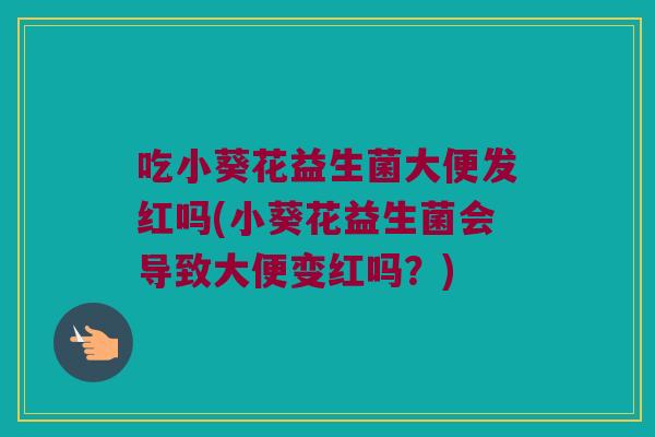 吃小葵花益生菌大便发红吗(小葵花益生菌会导致大便变红吗？)