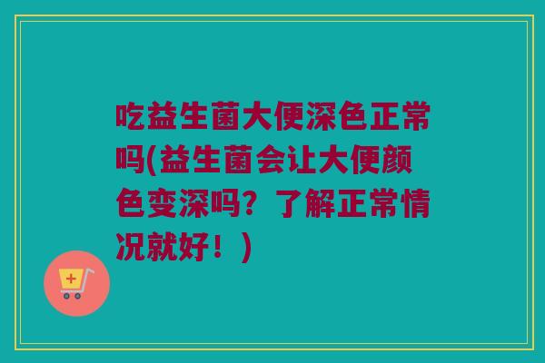 吃益生菌大便深色正常吗(益生菌会让大便颜色变深吗？了解正常情况就好！)