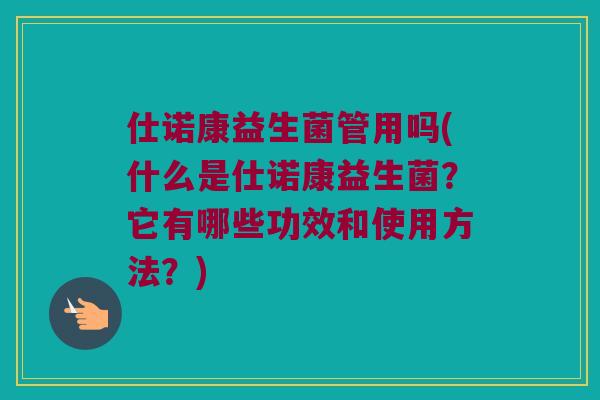 仕诺康益生菌管用吗(什么是仕诺康益生菌？它有哪些功效和使用方法？)