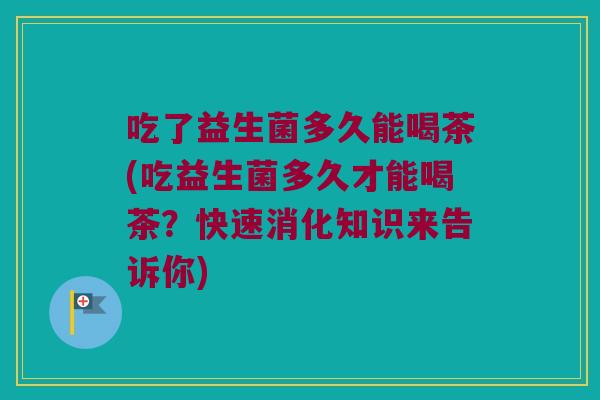 吃了益生菌多久能喝茶(吃益生菌多久才能喝茶？快速消化知识来告诉你)