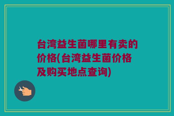 台湾益生菌哪里有卖的价格(台湾益生菌价格及购买地点查询)
