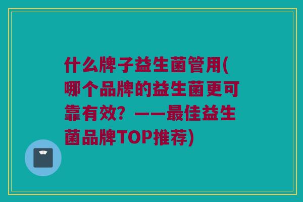 什么牌子益生菌管用(哪个品牌的益生菌更可靠有效?——佳益生菌品牌TOP推荐) 什么牌子益生菌管用(哪个品牌的益生菌更可靠有效?——佳益生菌品牌TOP推荐)