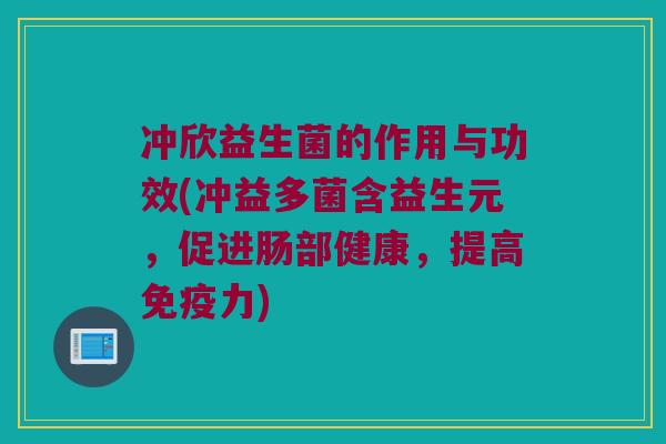 冲欣益生菌的作用与功效(冲益多菌含益生元,促进肠部健康,提高力) 冲欣益生菌的作用与功效(冲益多菌含益生元,促进肠部健康,提高力)