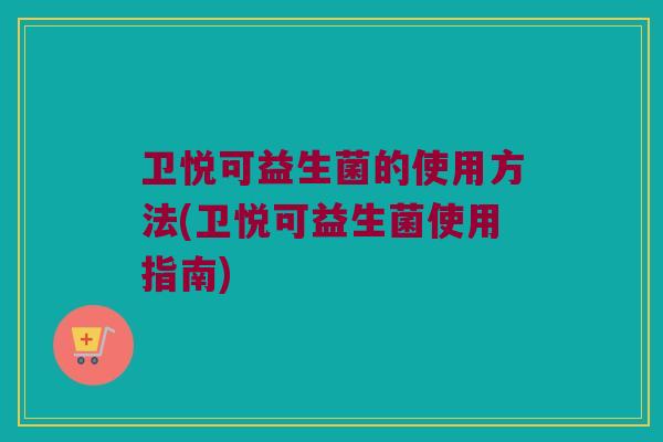 卫悦可益生菌的使用方法(卫悦可益生菌使用指南)