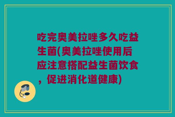 吃完奥美拉唑多久吃益生菌(奥美拉唑使用后应注意搭配益生菌饮食，促进消化道健康)