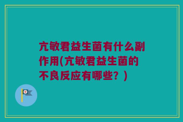 亢敏君益生菌有什么副作用(亢敏君益生菌的不良反应有哪些？)