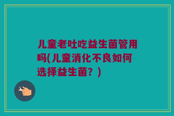 儿童老吐吃益生菌管用吗(儿童消化不良如何选择益生菌？)