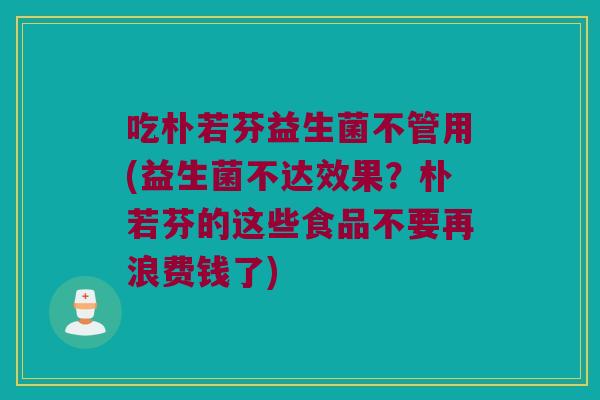 吃朴若芬益生菌不管用(益生菌不达效果？朴若芬的这些食品不要再浪费钱了)
