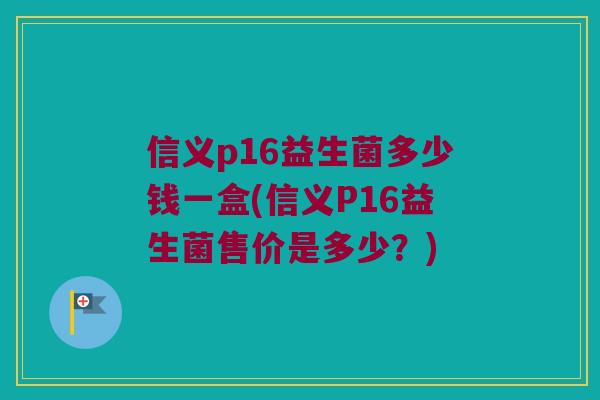 信义p16益生菌多少钱一盒(信义P16益生菌售价是多少？)