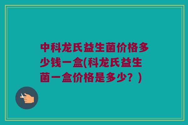 中科龙氏益生菌价格多少钱一盒(科龙氏益生菌一盒价格是多少？)