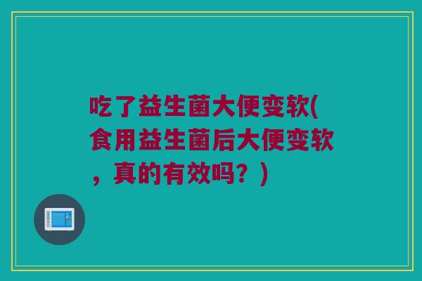 吃了益生菌大便变软(食用益生菌后大便变软，真的有效吗？)