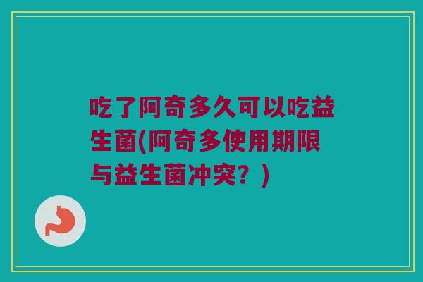 吃了阿奇多久可以吃益生菌(阿奇多使用期限与益生菌冲突？)