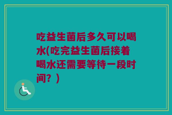 吃益生菌后多久可以喝水(吃完益生菌后接着喝水还需要等待一段时间？)