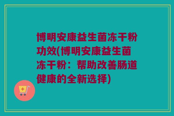 博明安康益生菌冻干粉功效(博明安康益生菌冻干粉：帮助改善肠道健康的全新选择)