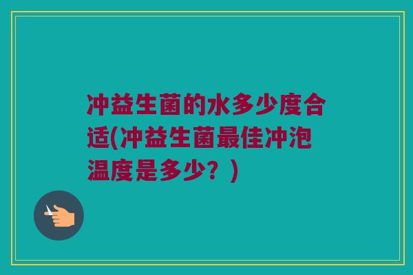 冲益生菌的水多少度合适(冲益生菌最佳冲泡温度是多少？)
